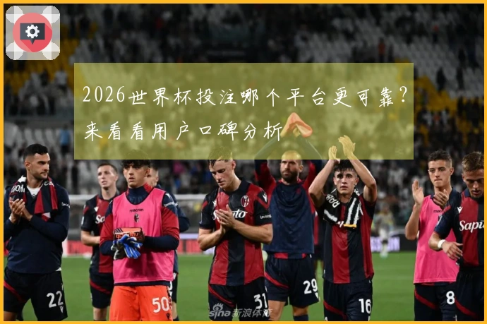 2026世界杯投注哪个平台更可靠？来看看用户口碑分析