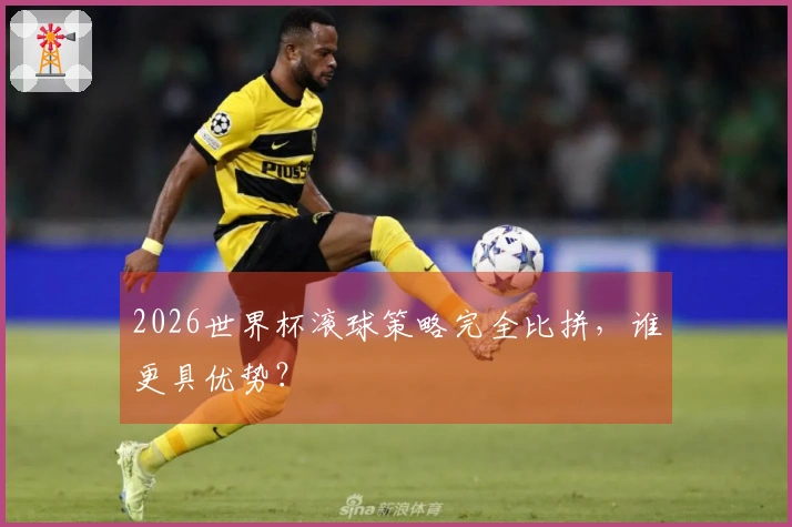 2026世界杯滚球策略完全比拼，谁更具优势？