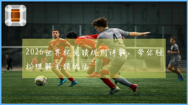 2026世界杯竞猜规则详解，带你轻松理解竞猜玩法
