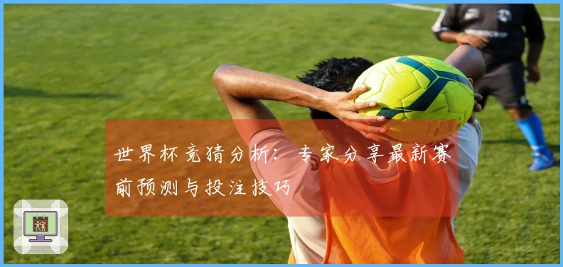世界杯竞猜分析：专家分享最新赛前预测与投注技巧