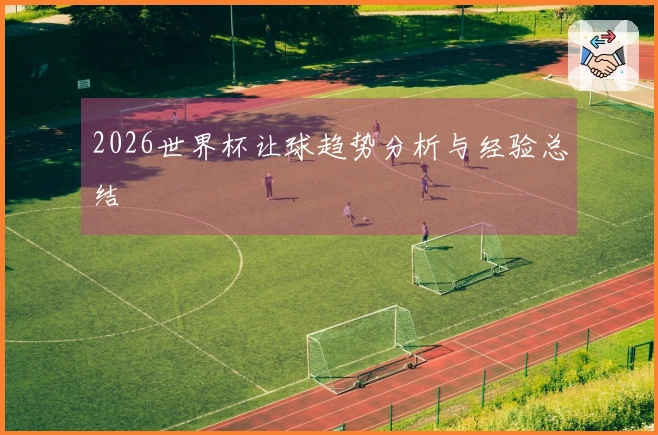 2026世界杯让球趋势分析与经验总结