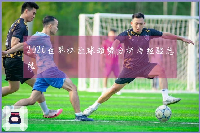 2026世界杯让球趋势分析与经验总结