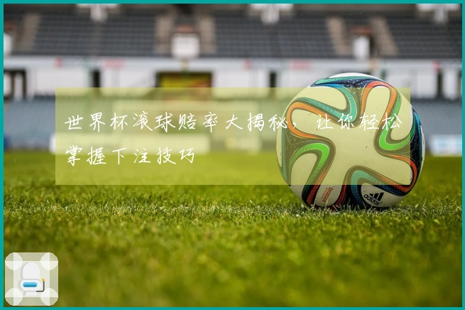 世界杯滚球赔率大揭秘，让你轻松掌握下注技巧