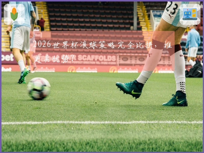2026世界杯滚球策略完全比拼，谁更具优势？