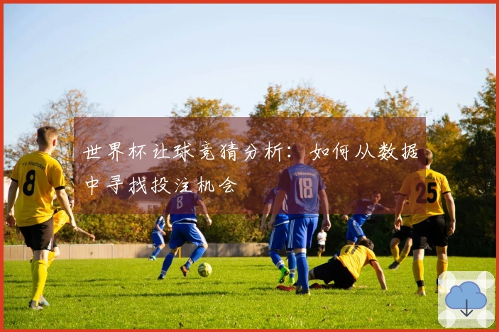 世界杯让球竞猜分析：如何从数据中寻找投注机会