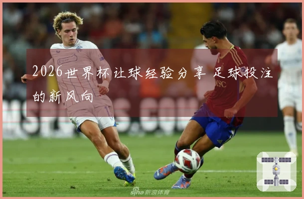 2026世界杯让球经验分享 足球投注的新风向