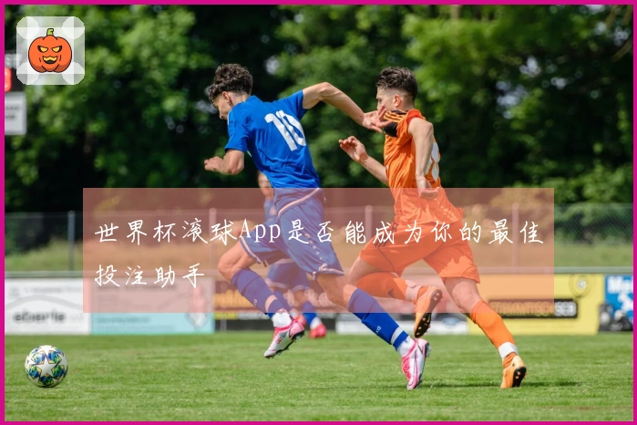 世界杯滚球App是否能成为你的最佳投注助手