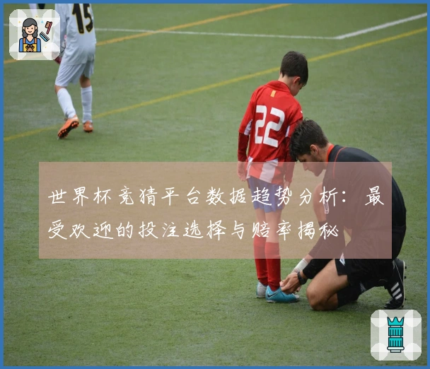 世界杯竞猜平台数据趋势分析：最受欢迎的投注选择与赔率揭秘